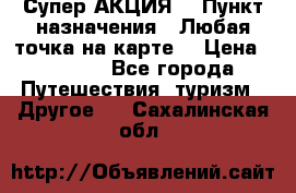 Супер АКЦИЯ! › Пункт назначения ­ Любая точка на карте! › Цена ­ 5 000 - Все города Путешествия, туризм » Другое   . Сахалинская обл.